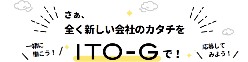 全く新しい会社のカタチを ITO-Gで！ 一緒に働こう！